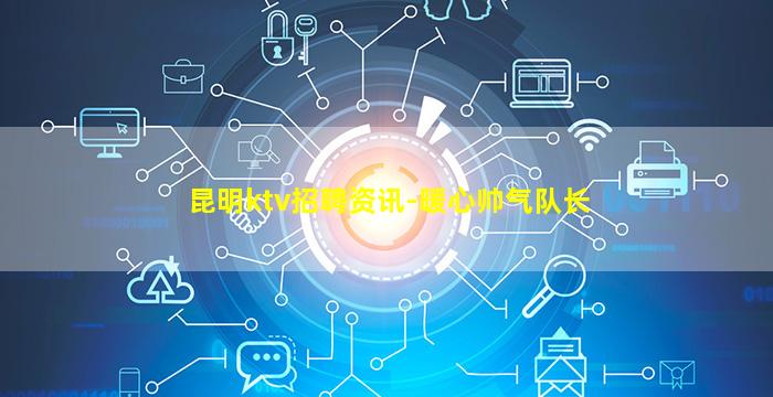 昆明ktv招聘资讯-暖心帅气队长